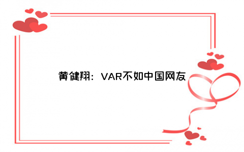 黄健翔：VAR不如中国网友