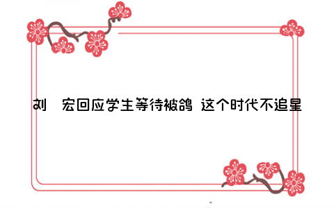 刘畊宏回应学生等待被鸽 这个时代不追星