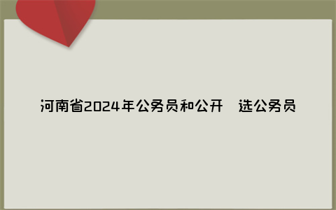 河南省2024年公务员和公开遴选公务员周口考区面试公告