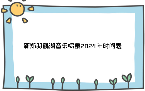 新郑双鹤湖音乐喷泉2024年时间表