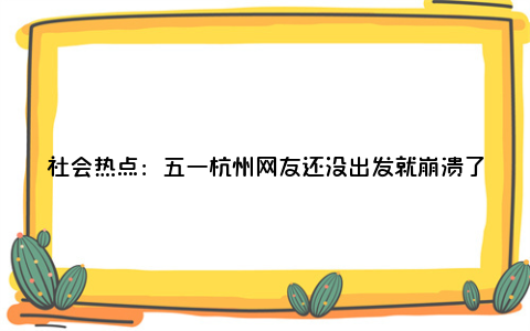 社会热点：五一杭州网友还没出发就崩溃了