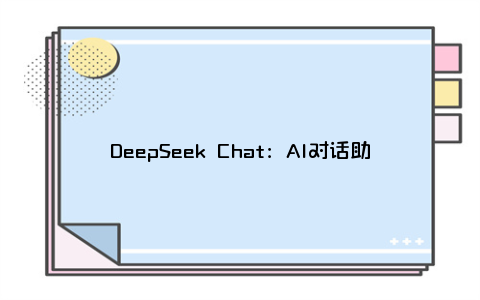 DeepSeek Chat：AI对话助手 - 使用教程与免费体验入口